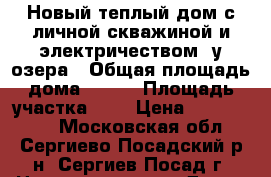 Новый теплый дом с личной скважиной и электричеством, у озера › Общая площадь дома ­ 120 › Площадь участка ­ 9 › Цена ­ 1 700 000 - Московская обл., Сергиево-Посадский р-н, Сергиев Посад г. Недвижимость » Дома, коттеджи, дачи продажа   . Московская обл.